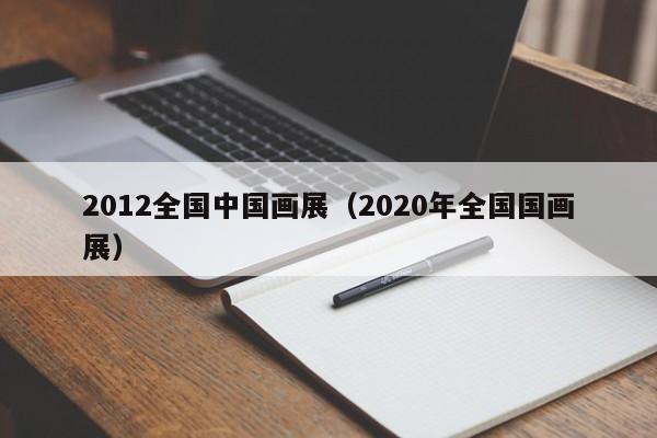 2012全国中国画展(2020年全国国画展)