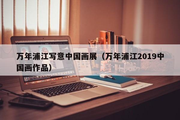 万年浦江写意中国画展(万年浦江2019中国画作品)