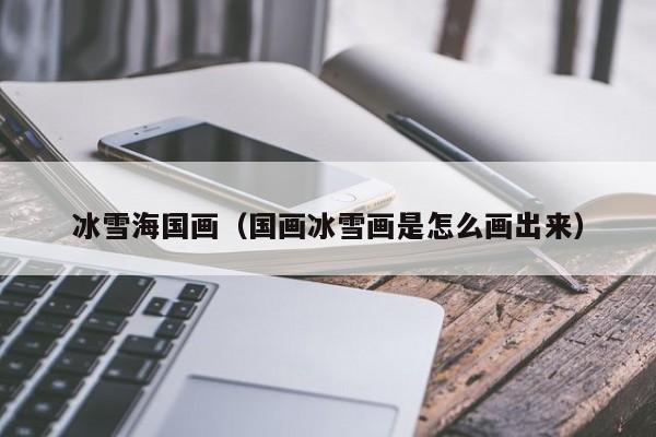 冰雪海国画(国画冰雪画是怎么画出来)
