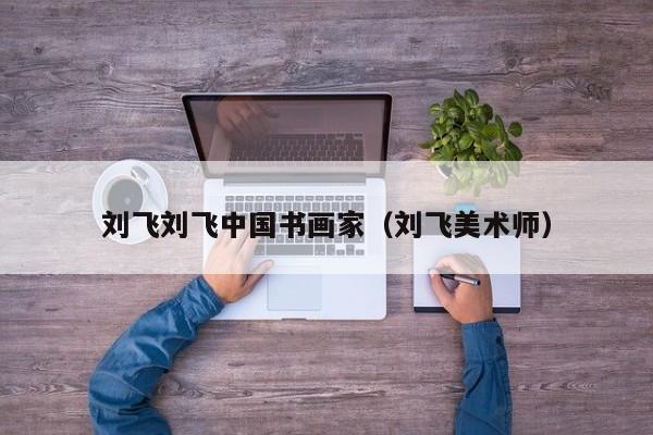刘飞刘飞中国书画家(刘飞美术师)