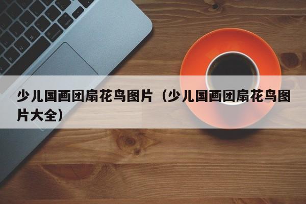 少儿国画团扇花鸟图片(少儿国画团扇花鸟图片大全)