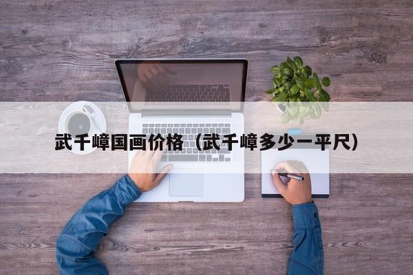 武千嶂国画价格(武千嶂多少一平尺)