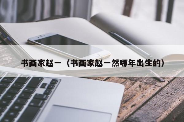 书画家赵一(书画家赵一然哪年出生的)