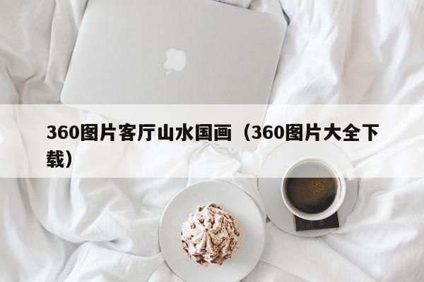 360图片客厅山水国画(360图片大全下载)