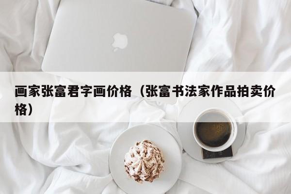 画家张富君字画价格(张富书法家作品拍卖价格)