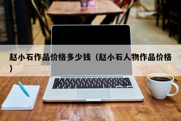 赵小石作品价格多少钱(赵小石人物作品价格)