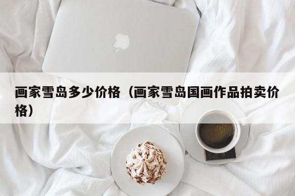 画家雪岛多少价格(画家雪岛国画作品拍卖价格)