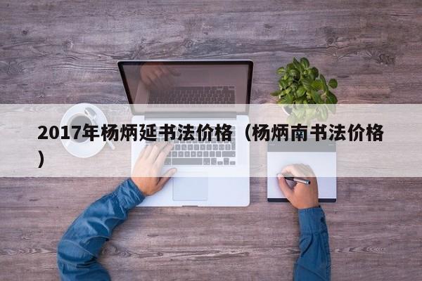 2017年杨炳延书法价格(杨炳南书法价格)