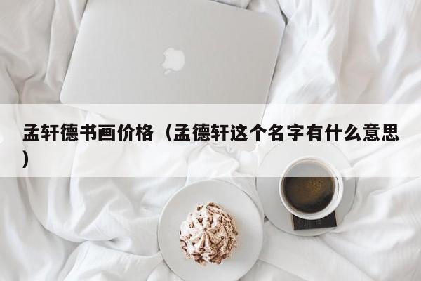 孟轩德书画价格(孟德轩这个名字有什么意思)