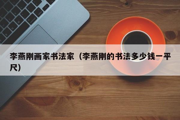 李燕刚画家书法家(李燕刚的书法多少钱一平尺)