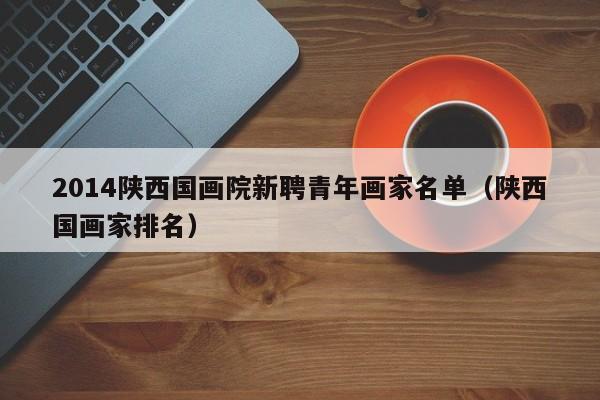 2014陕西国画院新聘青年画家名单(陕西国画家排名)