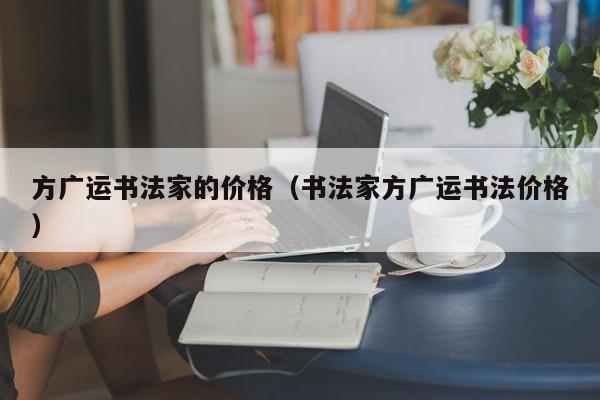 方广运书法家的价格(书法家方广运书法价格)