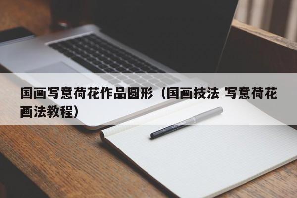 国画写意荷花作品圆形(国画技法 写意荷花画法教程)