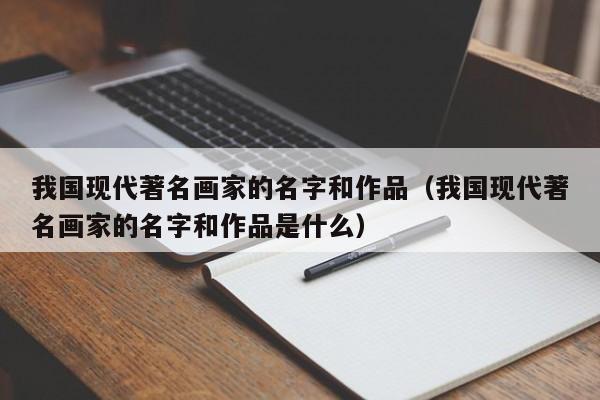 我国现代著名画家的名字和作品(我国现代著名画家的名字和作品是什么)