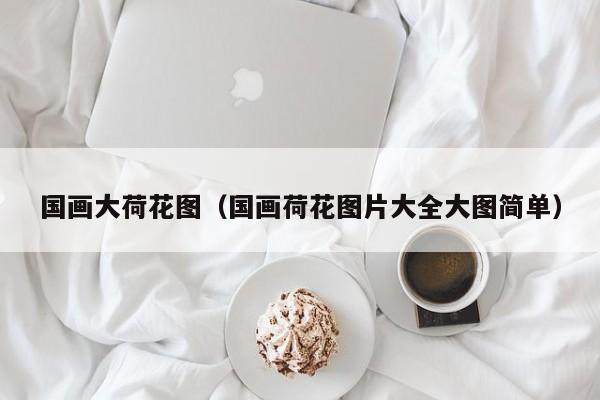 国画大荷花图(国画荷花图片大全大图简单)