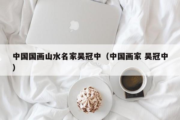 中国国画山水名家吴冠中(中国画家 吴冠中)