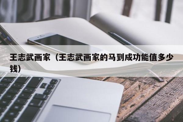 王志武画家(王志武画家的马到成功能值多少钱)