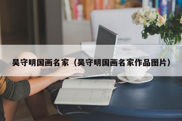 吴守明国画名家(吴守明国画名家作品图片)
