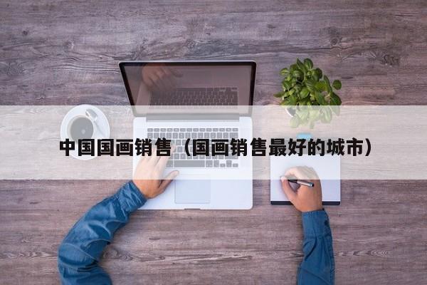 中国国画销售(国画销售最好的城市)