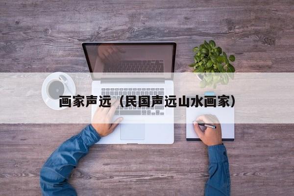 画家声远(民国声远山水画家)