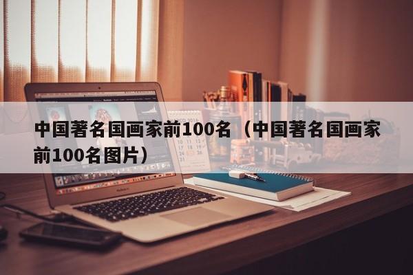 中国著名国画家前100名(中国著名国画家前100名图片)