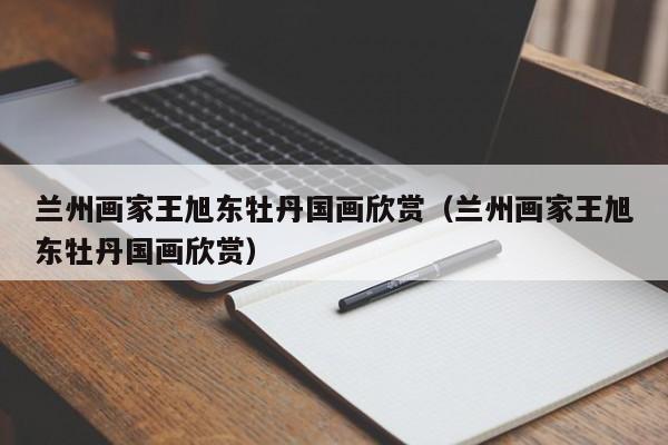 兰州画家王旭东牡丹国画欣赏(兰州画家王旭东牡丹国画欣赏)