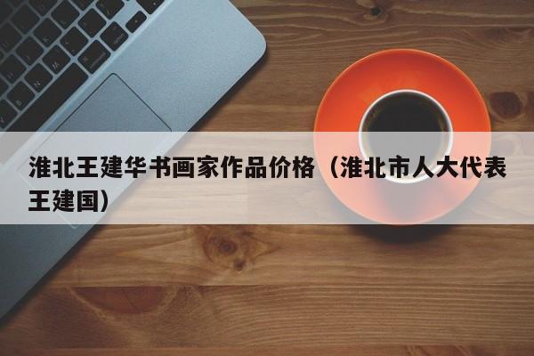 淮北王建华书画家作品价格(淮北市人大代表王建国)