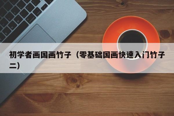 初学者画国画竹子(零基础国画快速入门竹子二)