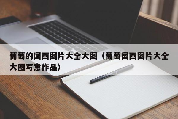 葡萄的国画图片大全大图(葡萄国画图片大全大图写意作品)