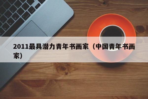 2011最具潜力青年书画家(中国青年书画家)