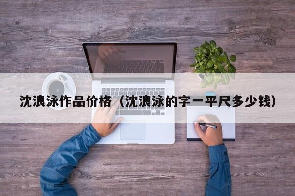 沈浪泳作品价格(沈浪泳的字一平尺多少钱)