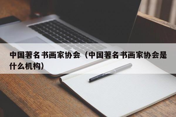 中国著名书画家协会(中国著名书画家协会是什么机构)