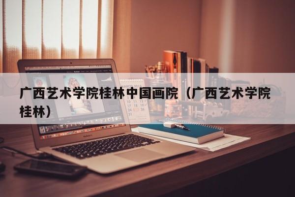 广西艺术学院桂林中国画院(广西艺术学院 桂林)