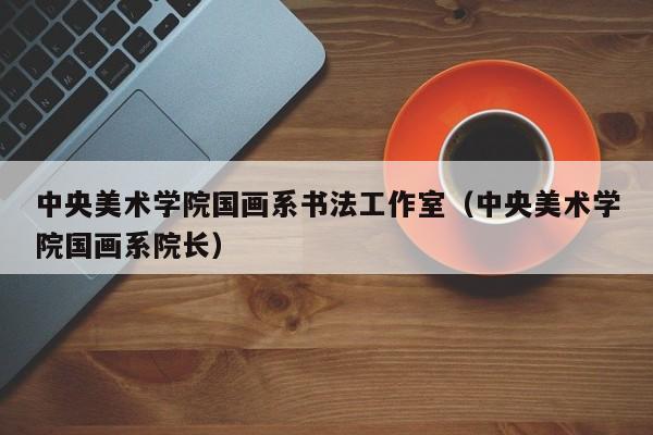中央美术学院国画系书法工作室(中央美术学院国画系院长)