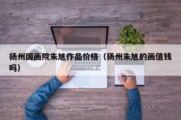 扬州国画院朱旭作品价格(扬州朱旭的画值钱吗)