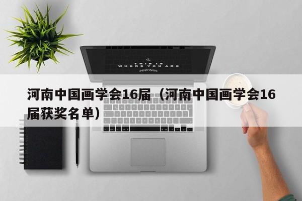 河南中国画学会16届(河南中国画学会16届获奖名单)