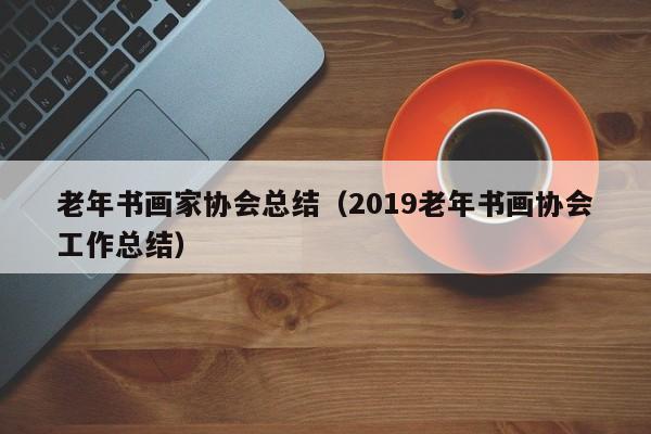 老年书画家协会总结(2019老年书画协会工作总结)