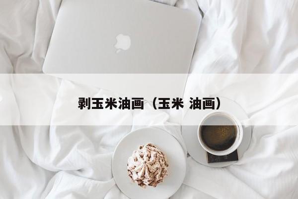 剥玉米油画(玉米 油画)