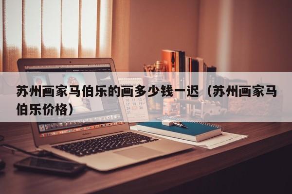 苏州画家马伯乐的画多少钱一迟(苏州画家马伯乐价格)