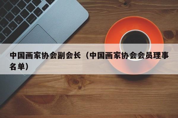 中国画家协会副会长(中国画家协会会员理事名单)