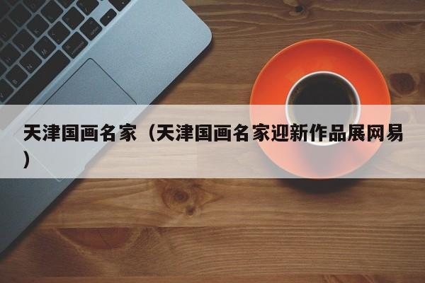 天津国画名家(天津国画名家迎新作品展网易)
