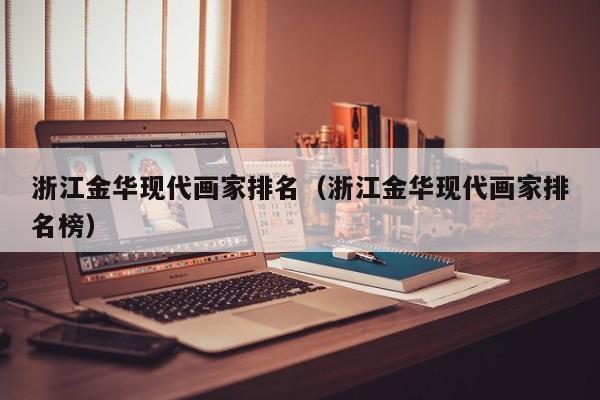 浙江金华现代画家排名(浙江金华现代画家排名榜)