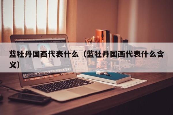蓝牡丹国画代表什么(蓝牡丹国画代表什么含义)