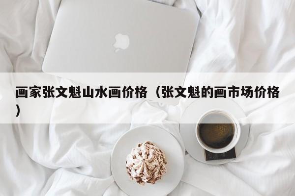 画家张文魁山水画价格(张文魁的画市场价格)