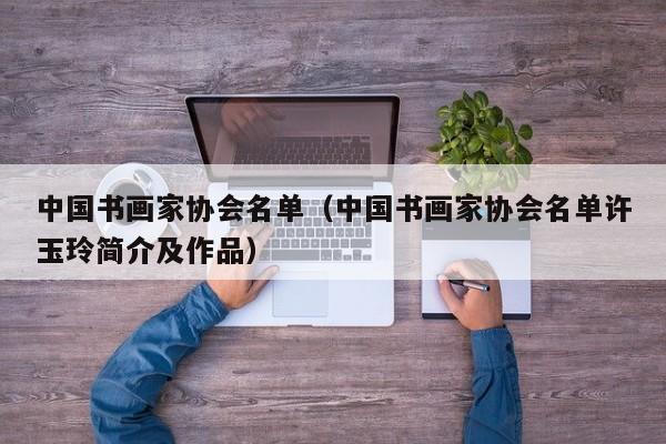 中国书画家协会名单(中国书画家协会名单许玉玲简介及作品)