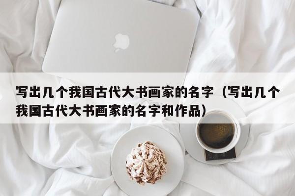 写出几个我国古代大书画家的名字(写出几个我国古代大书画家的名字和作品)