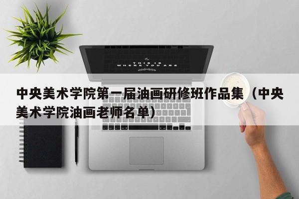 中央美术学院第一届油画研修班作品集(中央美术学院油画老师名单)