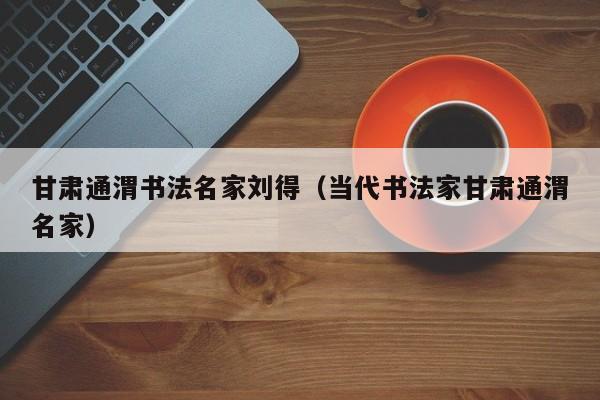 甘肃通渭书法名家刘得(当代书法家甘肃通渭名家)