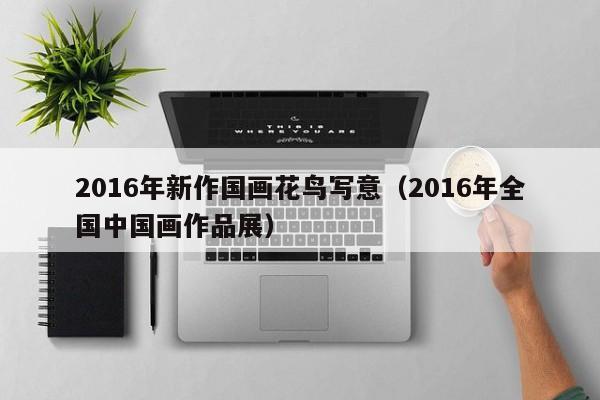 2016年新作国画花鸟写意(2016年全国中国画作品展)