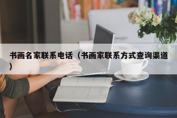 书画名家联系电话(书画家联系方式查询渠道)